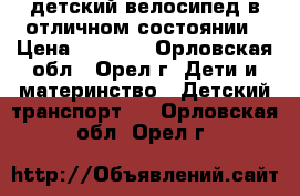 детский велосипед в отличном состоянии › Цена ­ 4 000 - Орловская обл., Орел г. Дети и материнство » Детский транспорт   . Орловская обл.,Орел г.